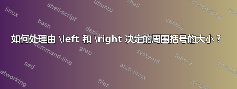 如何处理由 \left 和 \right 决定的周围括号的大小？