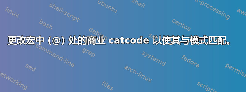 更改宏中 (@) 处的商业 catcode 以使其与模式匹配。