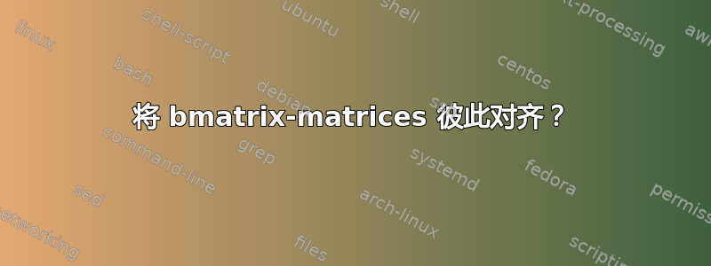 将 bmatrix-matrices 彼此对齐？