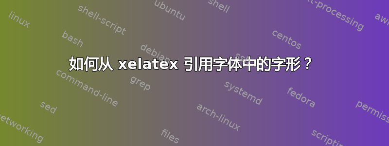 如何从 xelatex 引用字体中的字形？