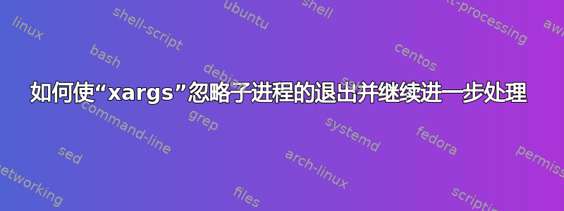 如何使“xargs”忽略子进程的退出并继续进一步处理