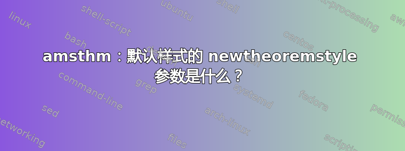 amsthm：默认样式的 newtheoremstyle 参数是什么？