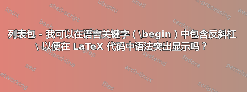 列表包 - 我可以在语言关键字（\begin）中包含反斜杠 \ 以便在 LaTeX 代码中语法突出显示吗？