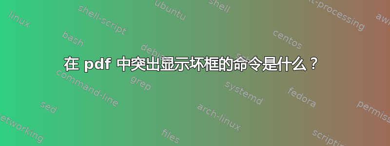 在 pdf 中突出显示坏框的命令是什么？