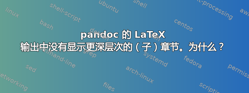 pandoc 的 LaTeX 输出中没有显示更深层次的（子）章节。为什么？