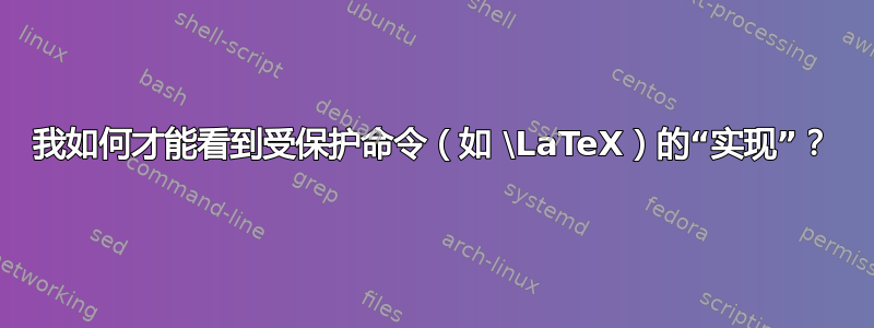 我如何才能看到受保护命令（如 \LaTeX）的“实现”？