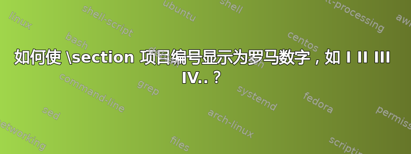 如何使 \section 项目编号显示为罗马数字，如 I II III IV..？