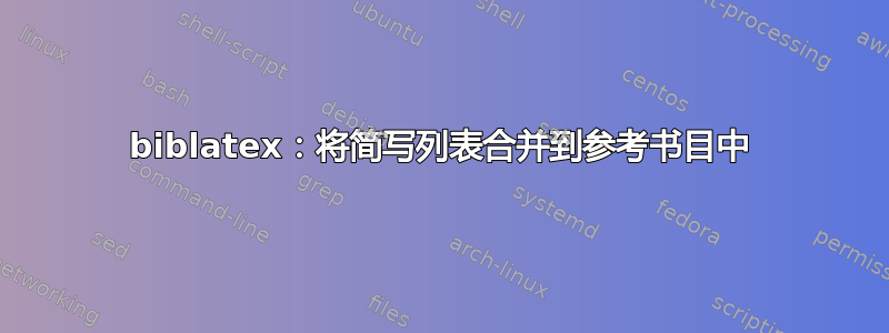 biblatex：将简写列表合并到参考书目中