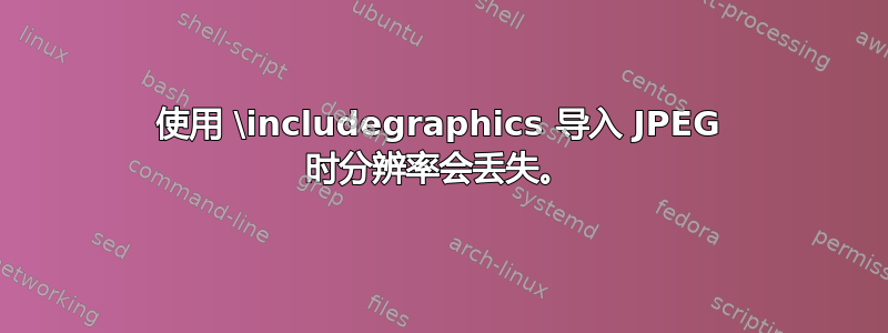 使用 \includegraphics 导入 JPEG 时分辨率会丢失。