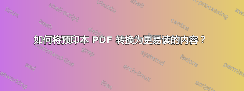 如何将预印本 PDF 转换为更易读的内容？