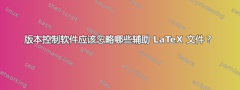 版本控制软件应该忽略哪些辅助 LaTeX 文件？