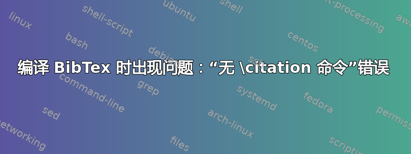 编译 BibTex 时出现问题：“无 \citation 命令”错误