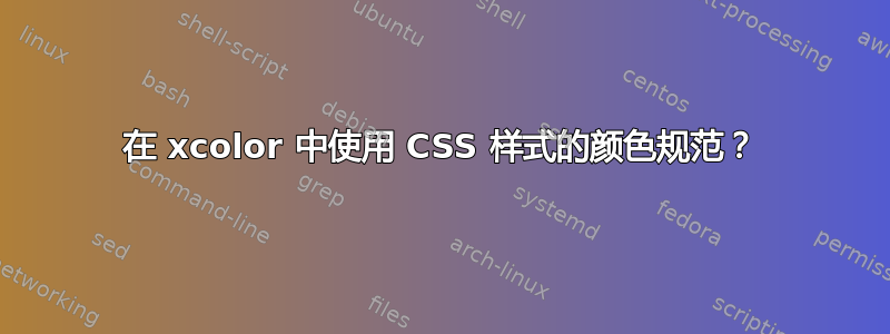 在 xcolor 中使用 CSS 样式的颜色规范？