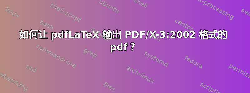 如何让 pdfLaTeX 输出 PDF/X-3:2002 格式的 pdf？