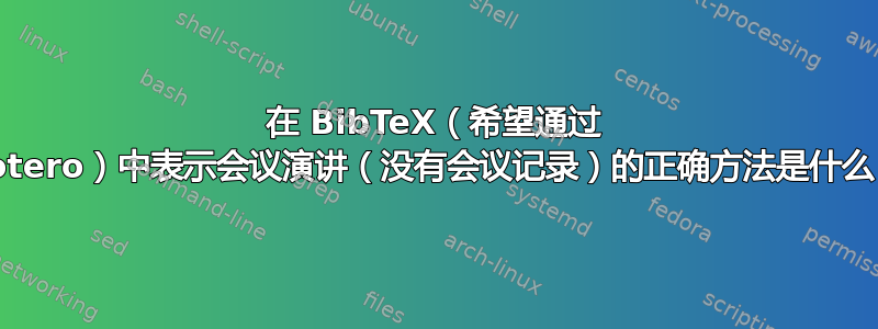 在 BibTeX（希望通过 Zotero）中表示会议演讲（没有会议记录）的正确方法是什么？