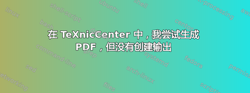 在 TeXnicCenter 中，我尝试生成 PDF，但没有创建输出