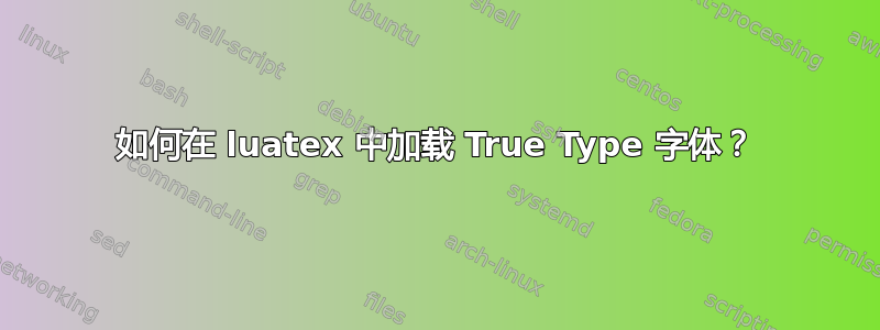 如何在 luatex 中加载 True Type 字体？