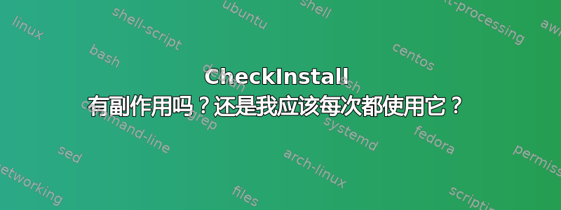 CheckInstall 有副作用吗？还是我应该每次都使用它？