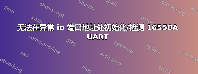 无法在异常 io 端口地址处初始化/检测 16550A UART