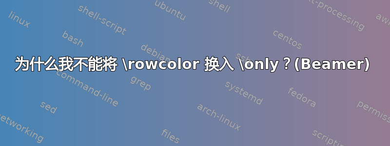 为什么我不能将 \rowcolor 换入 \only？(Beamer)