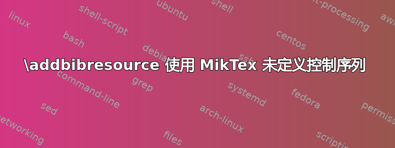 \addbibresource 使用 MikTex 未定义控制序列