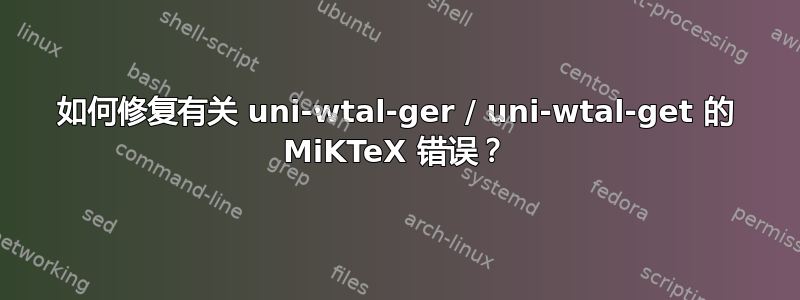 如何修复有关 uni-wtal-ger / uni-wtal-get 的 MiKTeX 错误？