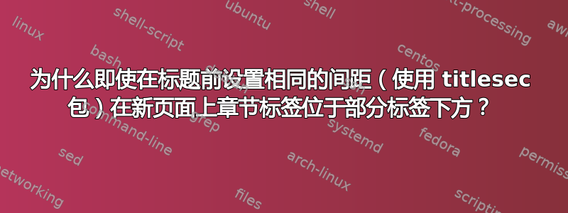 为什么即使在标题前设置相同的间距（使用 titlesec 包）在新页面上章节标签位于部分标签下方？