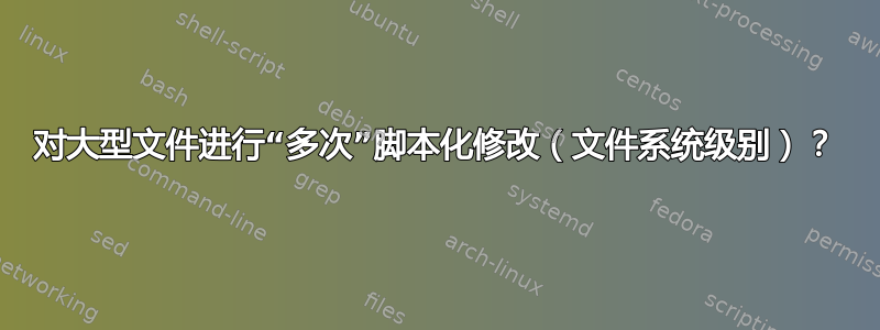 对大型文件进行“多次”脚本化修改（文件系统级别）？