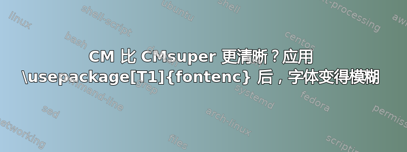 CM 比 CMsuper 更清晰？应用 \usepackage[T1]{fontenc} 后，字体变得模糊