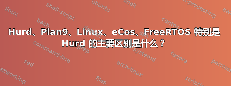 Hurd、Plan9、Linux、eCos、FreeRTOS 特别是 Hurd 的主要区别是什么？