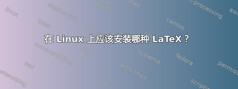 在 Linux 上应该安装哪种 LaTeX？