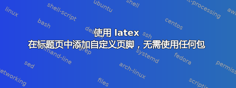 使用 latex 在标题页中添加自定义页脚，无需使用任何包