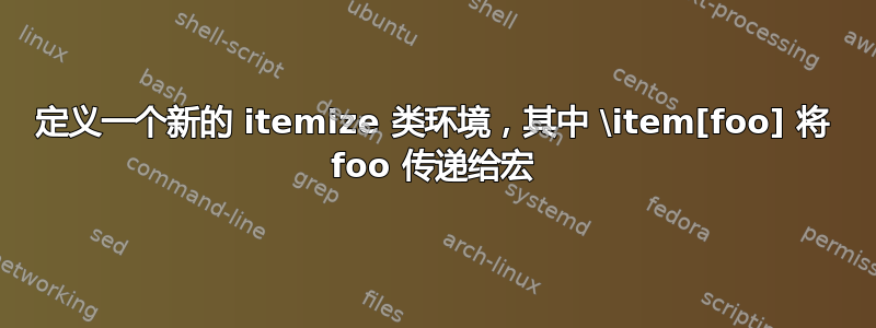 定义一个新的 itemize 类环境，其中 \item[foo] 将 foo 传递给宏