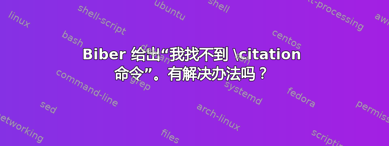 Biber 给出“我找不到 \citation 命令”。有解决办法吗？