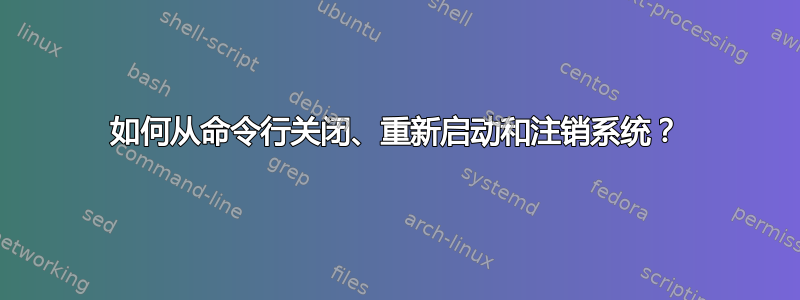 如何从命令行关闭、重新启动和注销系统？