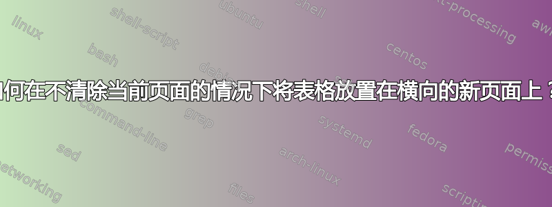 如何在不清除当前页面的情况下将表格放置在横向的新页面上？