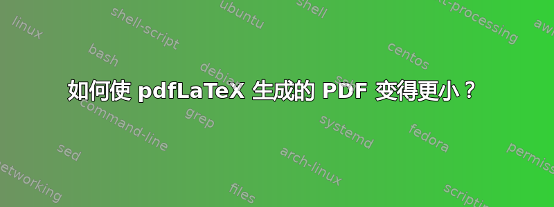 如何使 pdfLaTeX 生成的 PDF 变得更小？