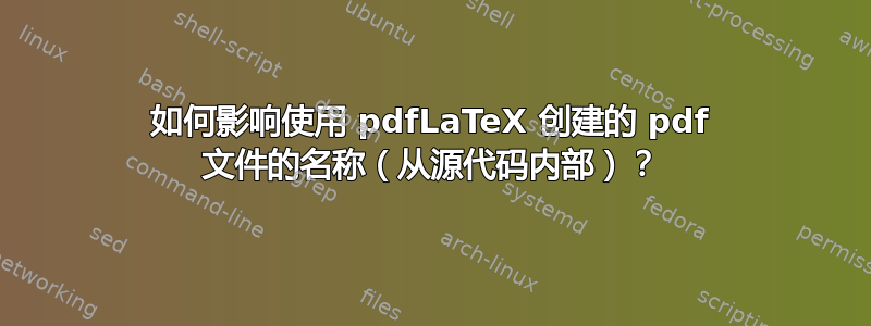 如何影响使用 pdfLaTeX 创建的 pdf 文件的名称（从源代码内部）？