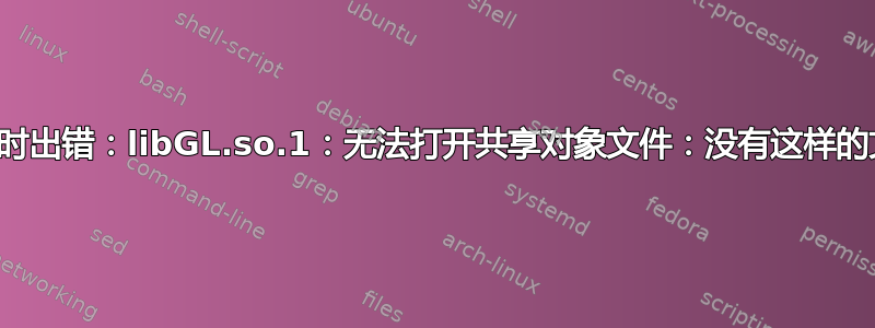 加载共享库时出错：libGL.so.1：无法打开共享对象文件：没有这样的文件或目录