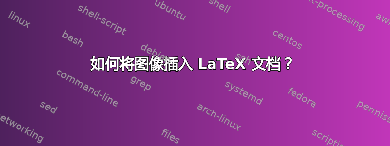 如何将图像插入 LaTeX 文档？