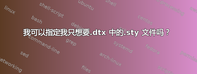 我可以指定我只想要.dtx 中的.sty 文件吗？