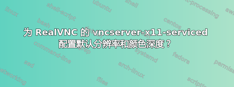 为 RealVNC 的 vncserver-x11-serviced 配置默认分辨率和颜色深度？