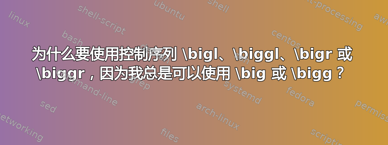 为什么要使用控制序列 \bigl、\biggl、\bigr 或 \biggr，因为我总是可以使用 \big 或 \bigg？