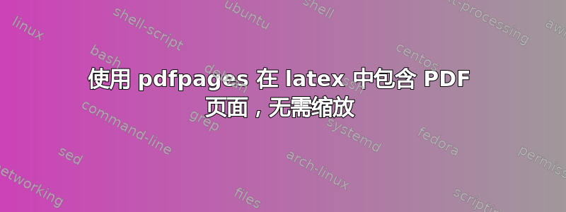 使用 pdfpages 在 latex 中包含 PDF 页面，无需缩放