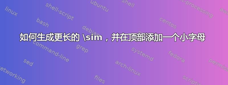 如何生成更长的 \sim，并在顶部添加一个小字母