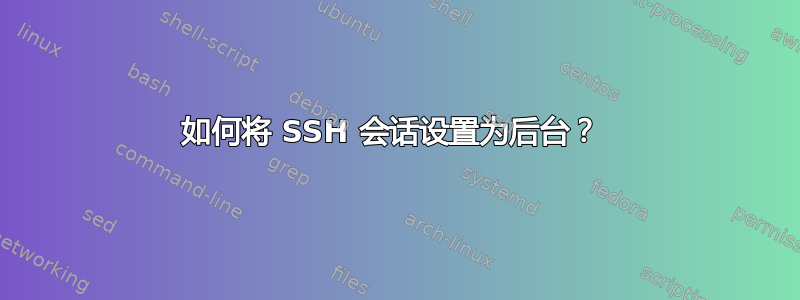 如何将 SSH 会话设置为后台？ 