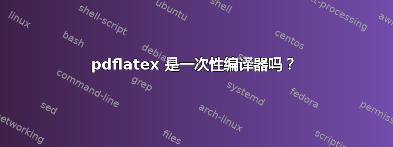 pdflatex 是一次性编译器吗？