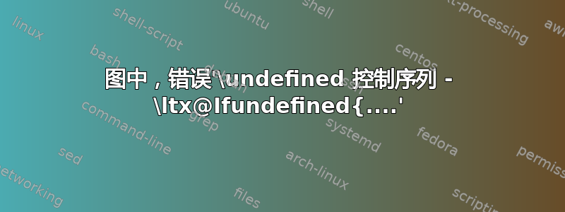 图中，错误'\undefined 控制序列 - \ltx@Ifundefined{....'