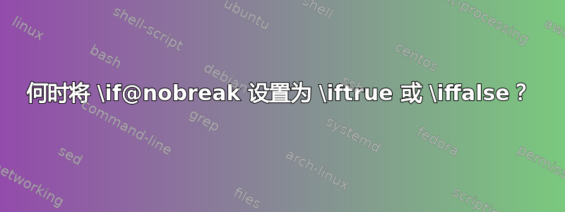 何时将 \if@nobreak 设置为 \iftrue 或 \iffalse？