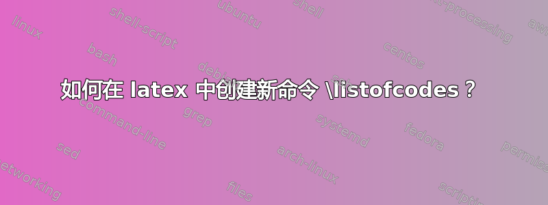 如何在 latex 中创建新命令 \listofcodes？